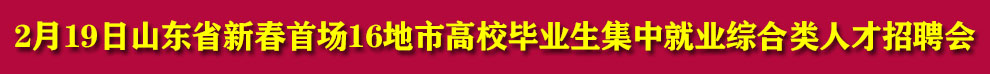 2月19日山东省新春首场16地市高校毕业生集中就业综合类人才招聘会